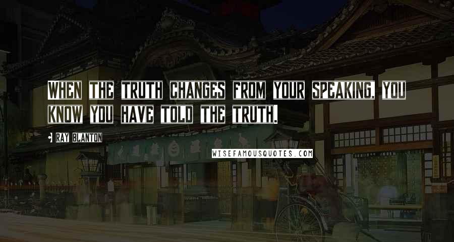 Ray Blanton Quotes: When the truth changes from your speaking, you know you have told the truth.