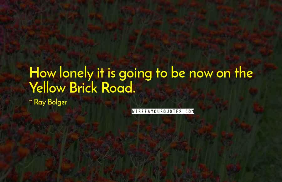 Ray Bolger Quotes: How lonely it is going to be now on the Yellow Brick Road.