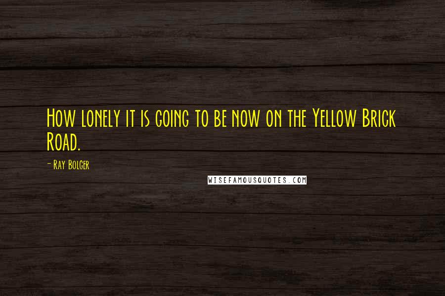 Ray Bolger Quotes: How lonely it is going to be now on the Yellow Brick Road.