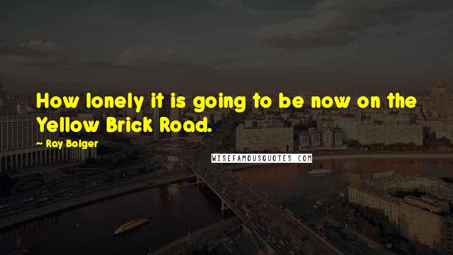 Ray Bolger Quotes: How lonely it is going to be now on the Yellow Brick Road.
