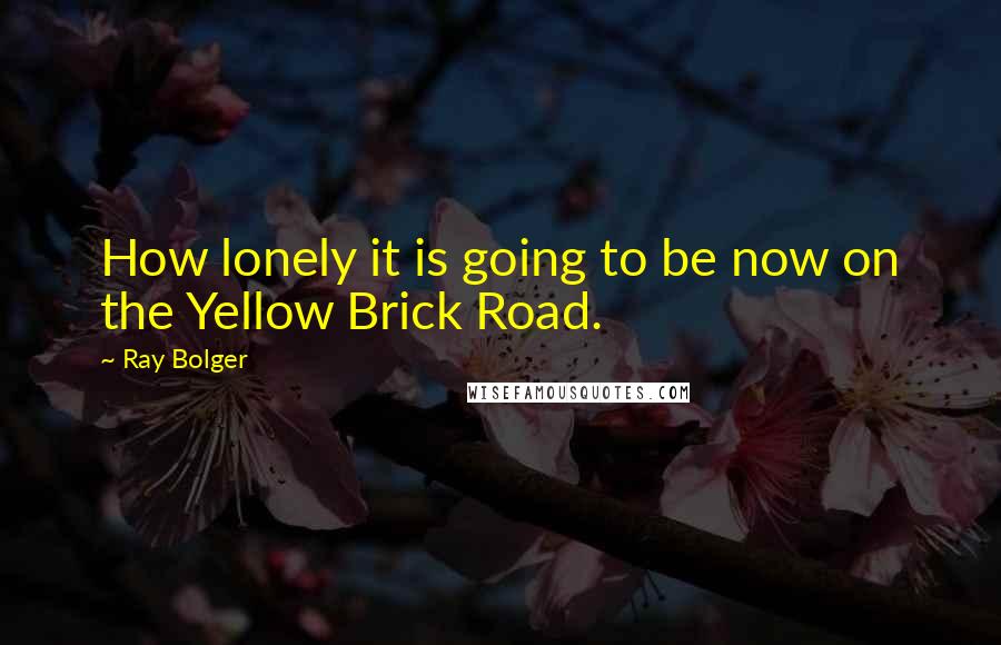 Ray Bolger Quotes: How lonely it is going to be now on the Yellow Brick Road.