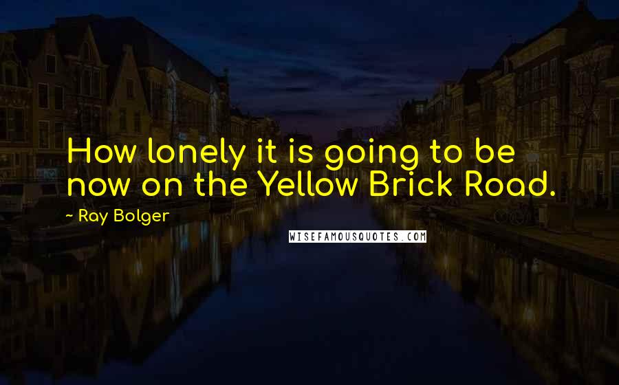 Ray Bolger Quotes: How lonely it is going to be now on the Yellow Brick Road.