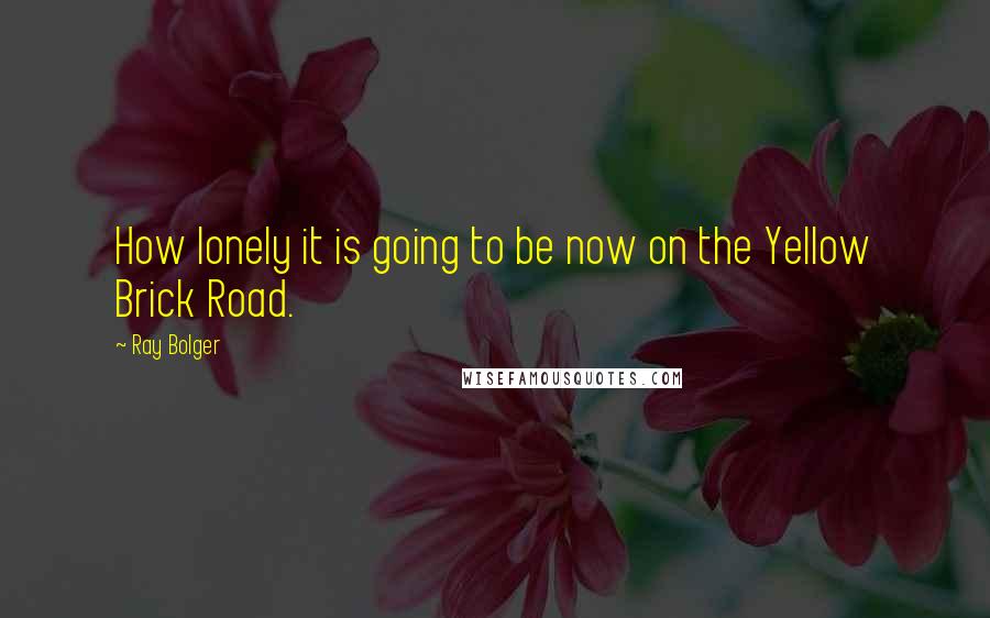 Ray Bolger Quotes: How lonely it is going to be now on the Yellow Brick Road.