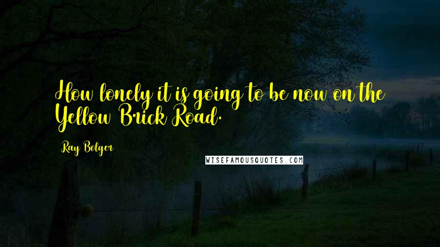 Ray Bolger Quotes: How lonely it is going to be now on the Yellow Brick Road.