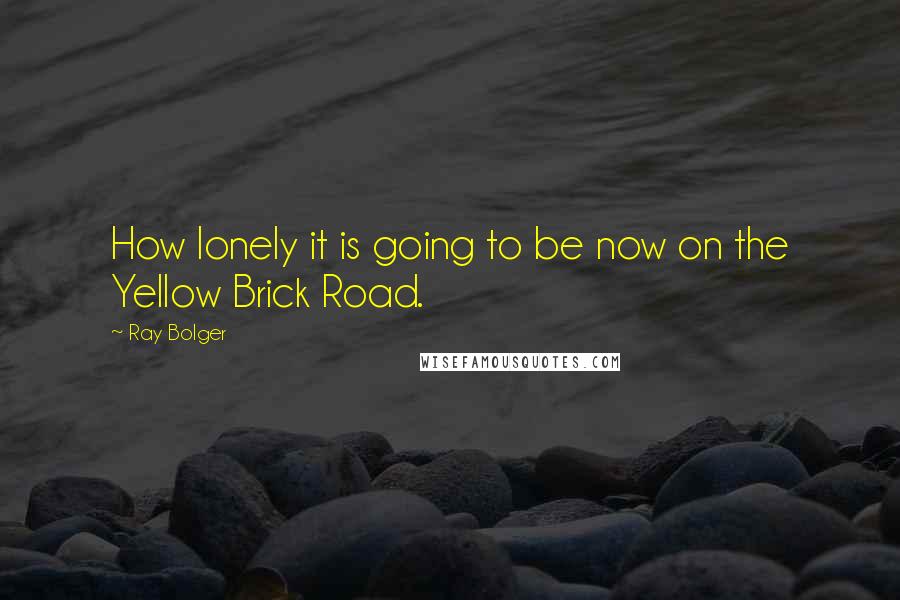 Ray Bolger Quotes: How lonely it is going to be now on the Yellow Brick Road.