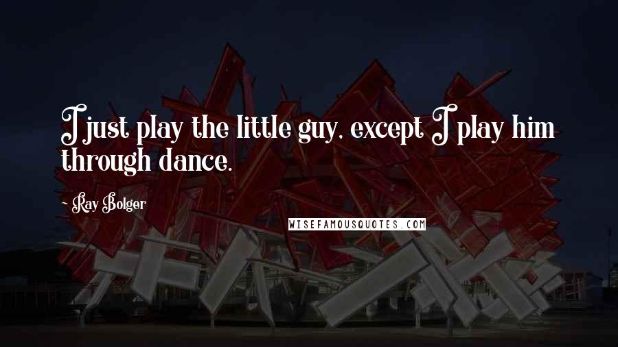 Ray Bolger Quotes: I just play the little guy, except I play him through dance.