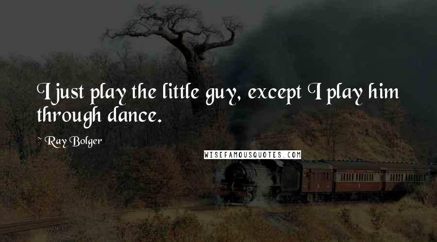 Ray Bolger Quotes: I just play the little guy, except I play him through dance.