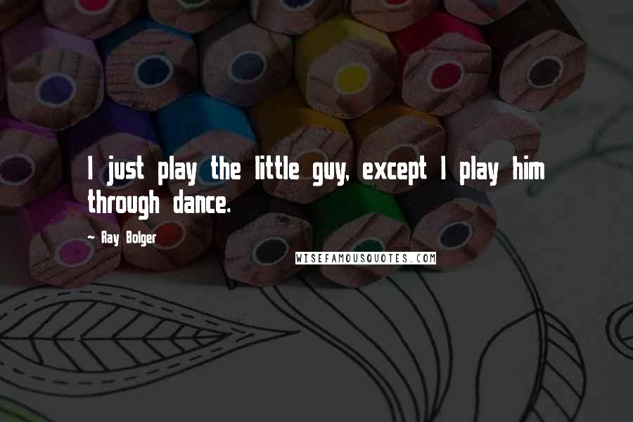 Ray Bolger Quotes: I just play the little guy, except I play him through dance.