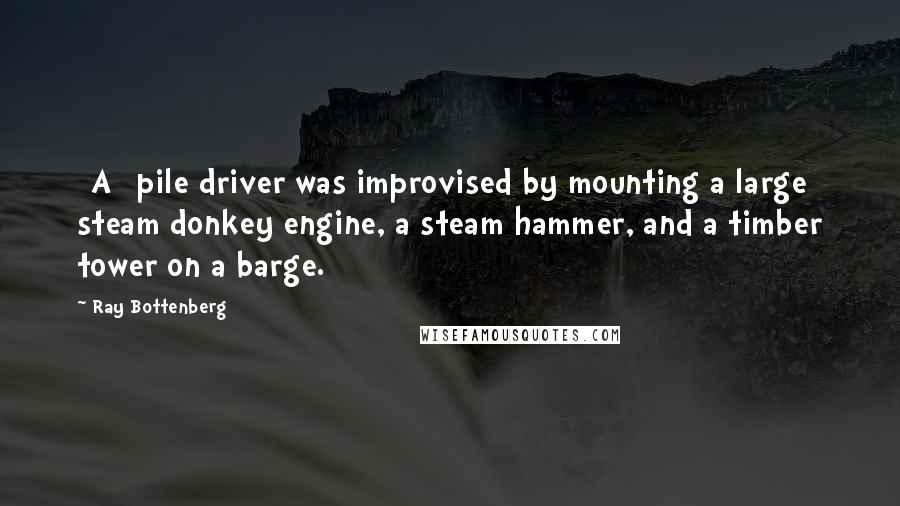 Ray Bottenberg Quotes: [A] pile driver was improvised by mounting a large steam donkey engine, a steam hammer, and a timber tower on a barge.