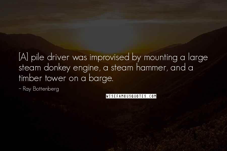 Ray Bottenberg Quotes: [A] pile driver was improvised by mounting a large steam donkey engine, a steam hammer, and a timber tower on a barge.