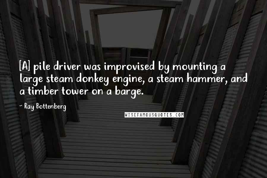 Ray Bottenberg Quotes: [A] pile driver was improvised by mounting a large steam donkey engine, a steam hammer, and a timber tower on a barge.