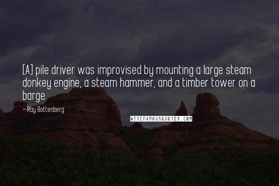 Ray Bottenberg Quotes: [A] pile driver was improvised by mounting a large steam donkey engine, a steam hammer, and a timber tower on a barge.