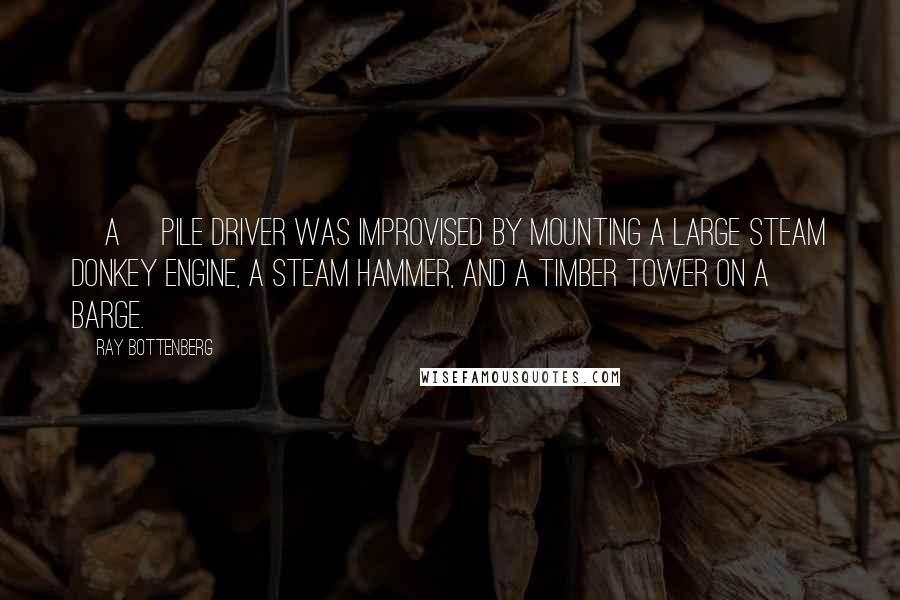 Ray Bottenberg Quotes: [A] pile driver was improvised by mounting a large steam donkey engine, a steam hammer, and a timber tower on a barge.