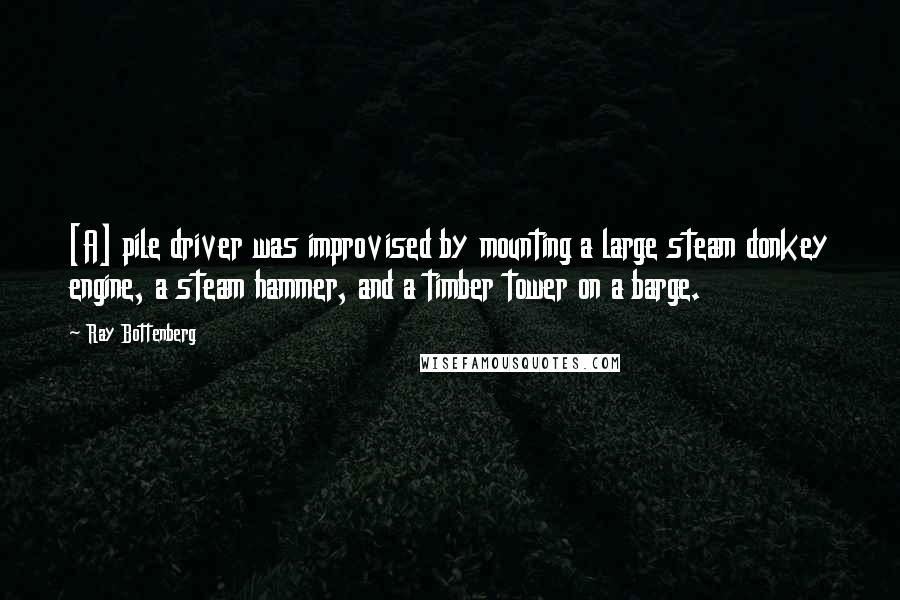 Ray Bottenberg Quotes: [A] pile driver was improvised by mounting a large steam donkey engine, a steam hammer, and a timber tower on a barge.