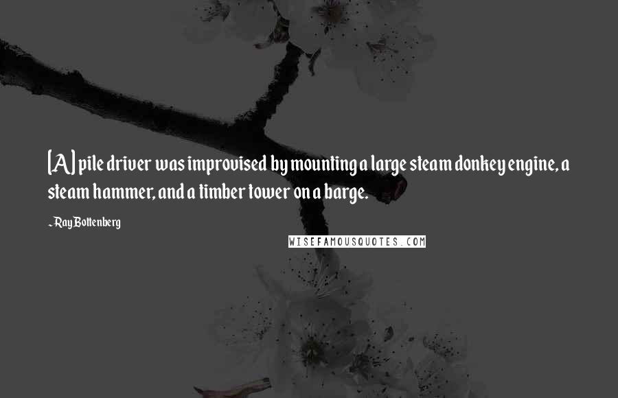 Ray Bottenberg Quotes: [A] pile driver was improvised by mounting a large steam donkey engine, a steam hammer, and a timber tower on a barge.