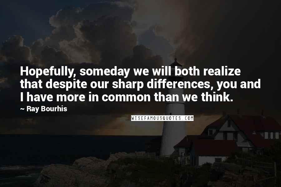 Ray Bourhis Quotes: Hopefully, someday we will both realize that despite our sharp differences, you and I have more in common than we think.