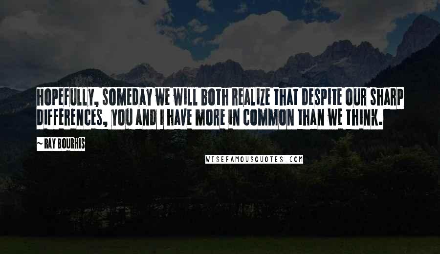 Ray Bourhis Quotes: Hopefully, someday we will both realize that despite our sharp differences, you and I have more in common than we think.