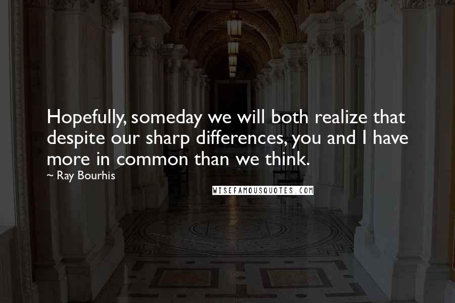 Ray Bourhis Quotes: Hopefully, someday we will both realize that despite our sharp differences, you and I have more in common than we think.