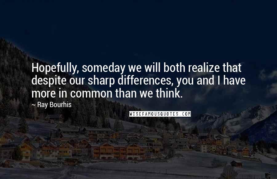 Ray Bourhis Quotes: Hopefully, someday we will both realize that despite our sharp differences, you and I have more in common than we think.