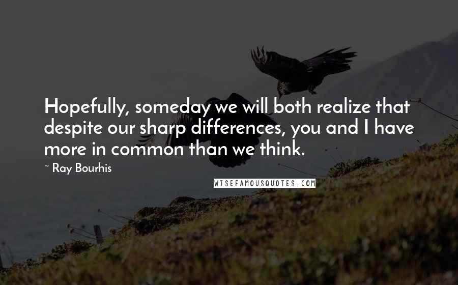 Ray Bourhis Quotes: Hopefully, someday we will both realize that despite our sharp differences, you and I have more in common than we think.