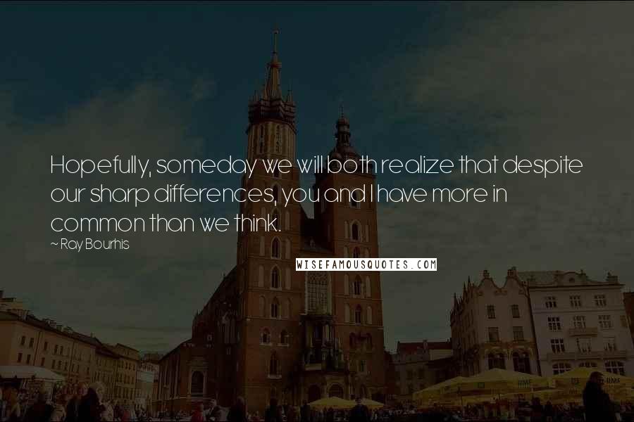 Ray Bourhis Quotes: Hopefully, someday we will both realize that despite our sharp differences, you and I have more in common than we think.