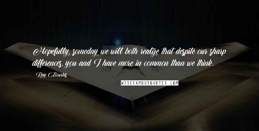 Ray Bourhis Quotes: Hopefully, someday we will both realize that despite our sharp differences, you and I have more in common than we think.