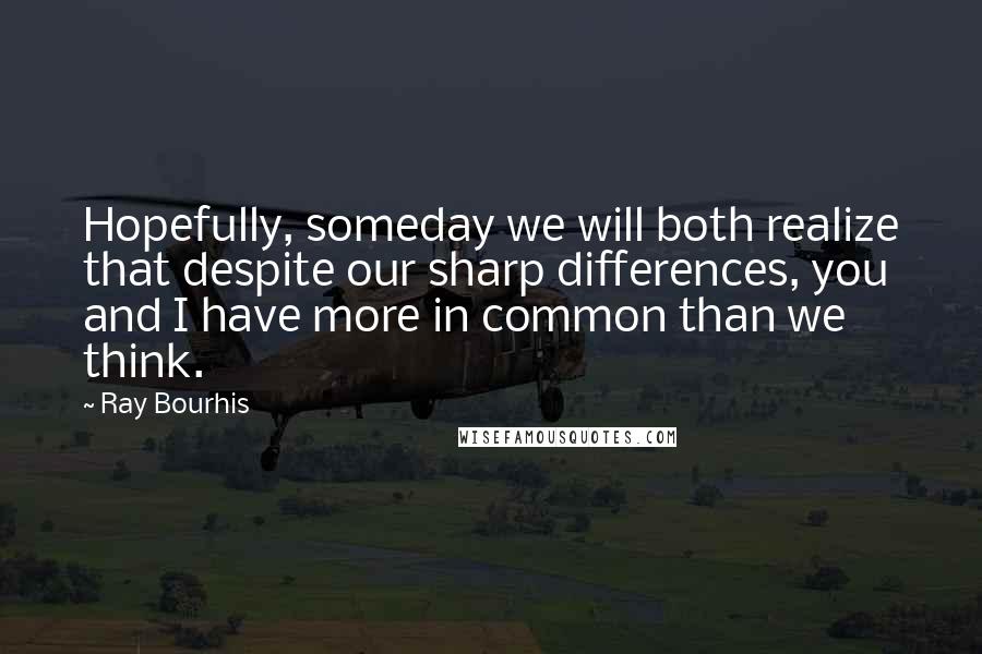 Ray Bourhis Quotes: Hopefully, someday we will both realize that despite our sharp differences, you and I have more in common than we think.