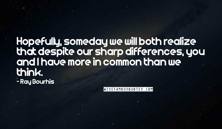 Ray Bourhis Quotes: Hopefully, someday we will both realize that despite our sharp differences, you and I have more in common than we think.