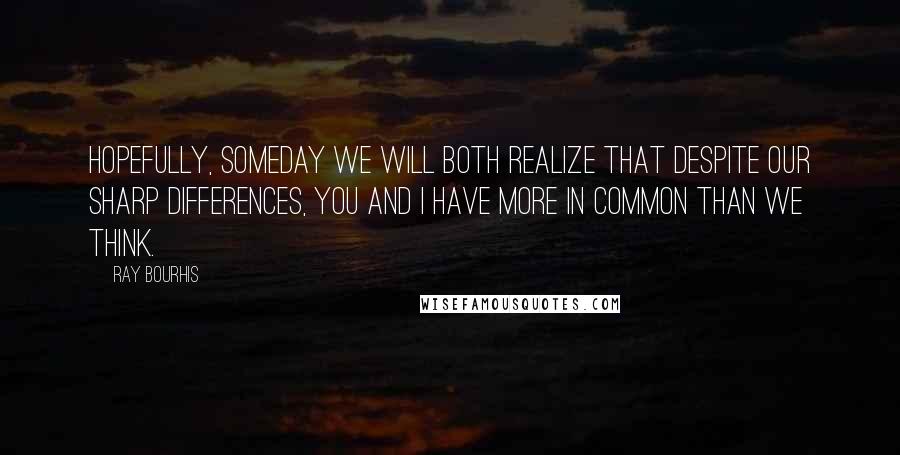 Ray Bourhis Quotes: Hopefully, someday we will both realize that despite our sharp differences, you and I have more in common than we think.