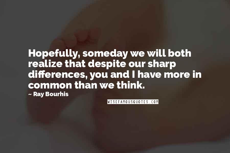 Ray Bourhis Quotes: Hopefully, someday we will both realize that despite our sharp differences, you and I have more in common than we think.