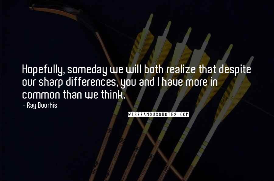 Ray Bourhis Quotes: Hopefully, someday we will both realize that despite our sharp differences, you and I have more in common than we think.