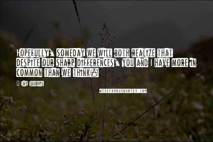 Ray Bourhis Quotes: Hopefully, someday we will both realize that despite our sharp differences, you and I have more in common than we think.