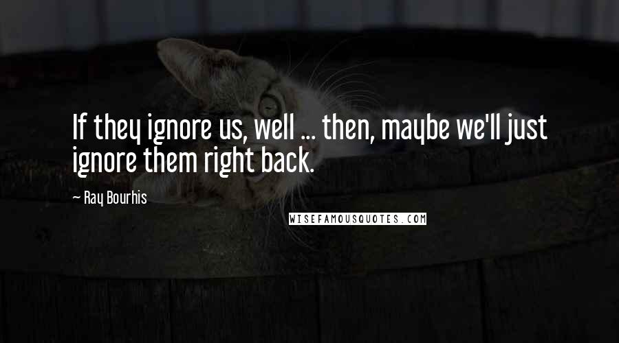 Ray Bourhis Quotes: If they ignore us, well ... then, maybe we'll just ignore them right back.