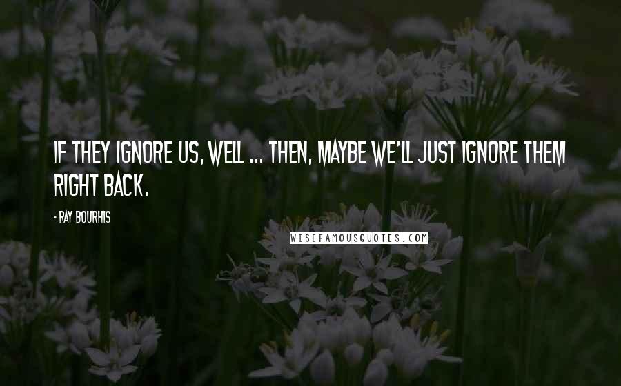 Ray Bourhis Quotes: If they ignore us, well ... then, maybe we'll just ignore them right back.