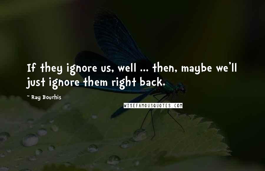 Ray Bourhis Quotes: If they ignore us, well ... then, maybe we'll just ignore them right back.