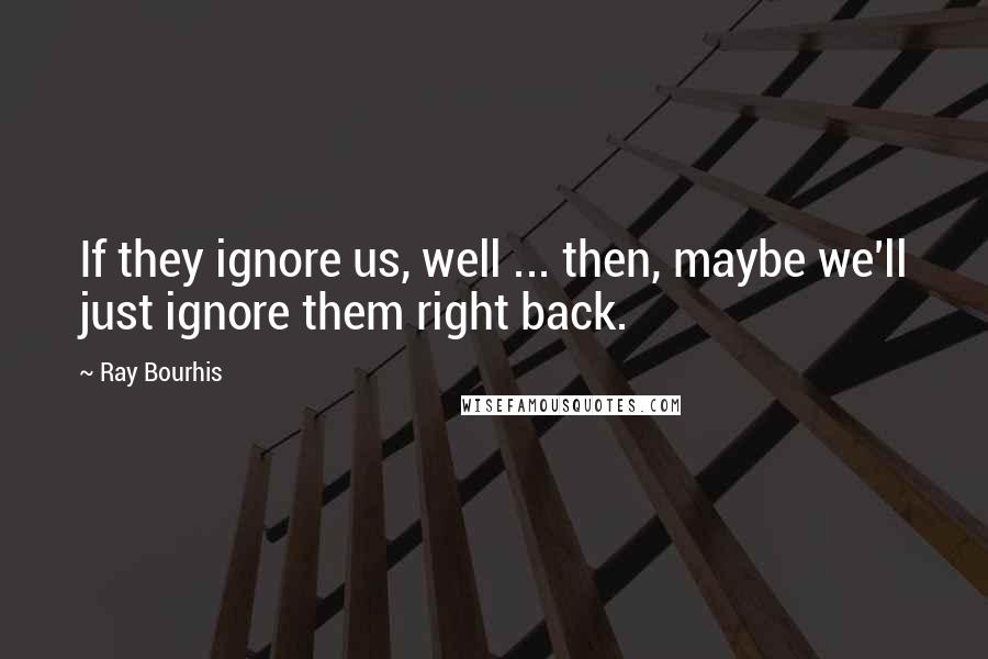 Ray Bourhis Quotes: If they ignore us, well ... then, maybe we'll just ignore them right back.