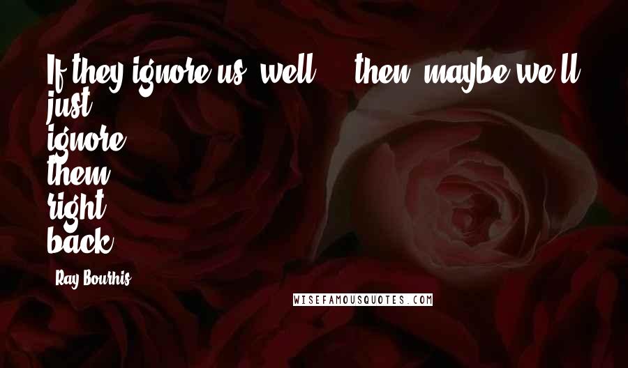 Ray Bourhis Quotes: If they ignore us, well ... then, maybe we'll just ignore them right back.