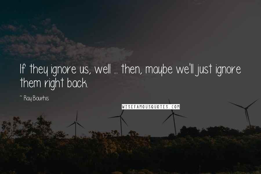 Ray Bourhis Quotes: If they ignore us, well ... then, maybe we'll just ignore them right back.