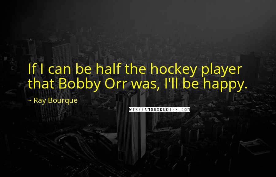 Ray Bourque Quotes: If I can be half the hockey player that Bobby Orr was, I'll be happy.