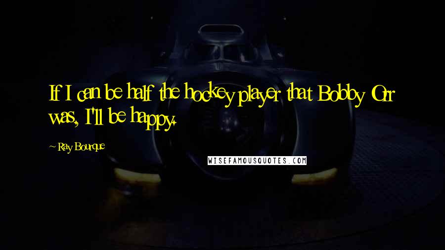 Ray Bourque Quotes: If I can be half the hockey player that Bobby Orr was, I'll be happy.