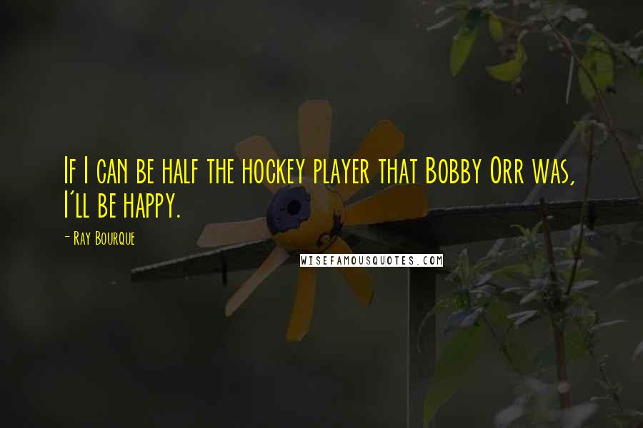 Ray Bourque Quotes: If I can be half the hockey player that Bobby Orr was, I'll be happy.