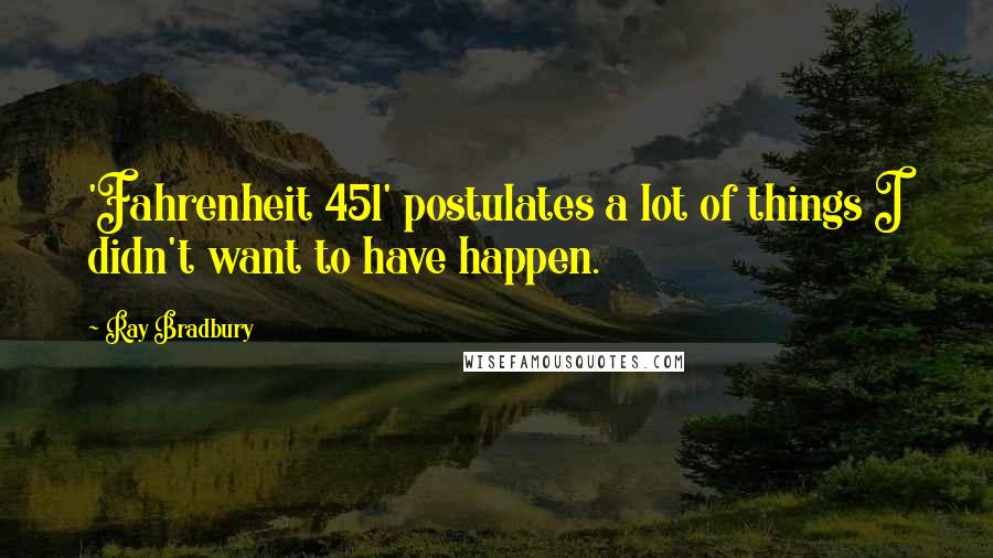 Ray Bradbury Quotes: 'Fahrenheit 451' postulates a lot of things I didn't want to have happen.