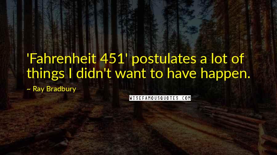 Ray Bradbury Quotes: 'Fahrenheit 451' postulates a lot of things I didn't want to have happen.