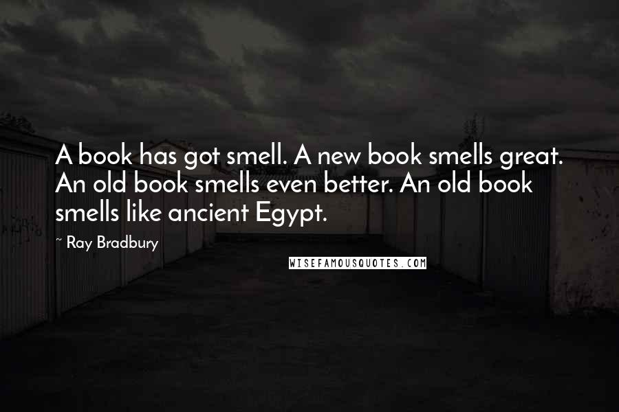 Ray Bradbury Quotes: A book has got smell. A new book smells great. An old book smells even better. An old book smells like ancient Egypt.