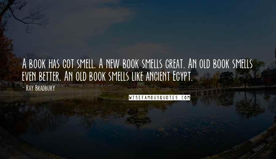 Ray Bradbury Quotes: A book has got smell. A new book smells great. An old book smells even better. An old book smells like ancient Egypt.