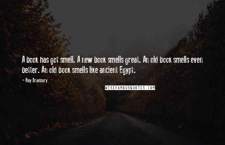 Ray Bradbury Quotes: A book has got smell. A new book smells great. An old book smells even better. An old book smells like ancient Egypt.