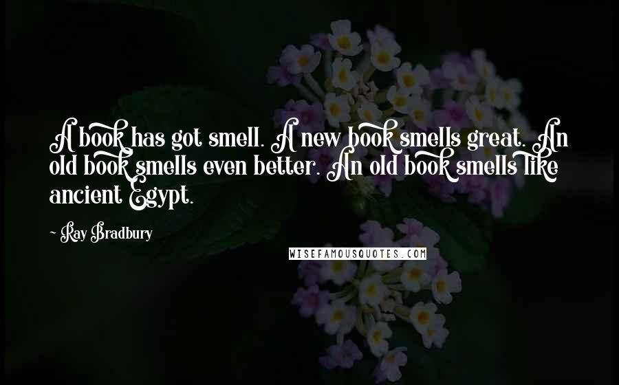 Ray Bradbury Quotes: A book has got smell. A new book smells great. An old book smells even better. An old book smells like ancient Egypt.