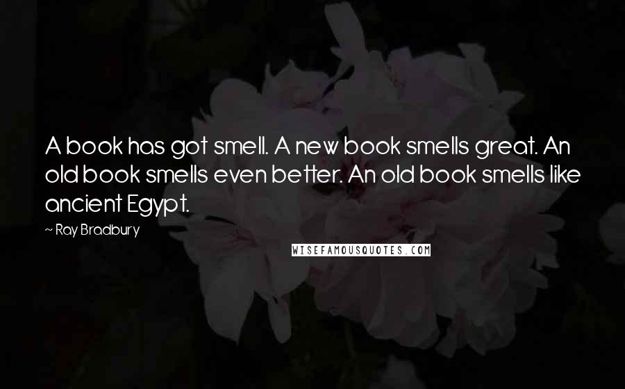 Ray Bradbury Quotes: A book has got smell. A new book smells great. An old book smells even better. An old book smells like ancient Egypt.