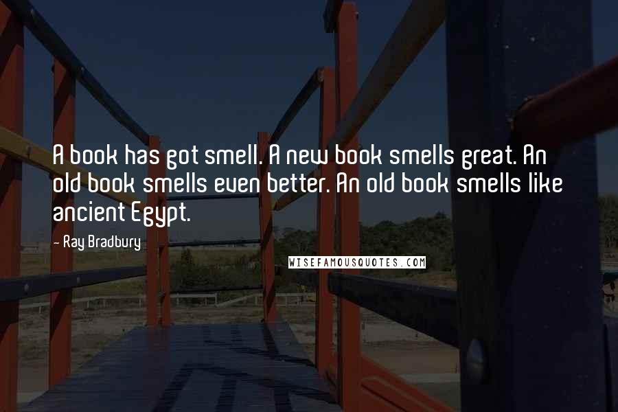 Ray Bradbury Quotes: A book has got smell. A new book smells great. An old book smells even better. An old book smells like ancient Egypt.