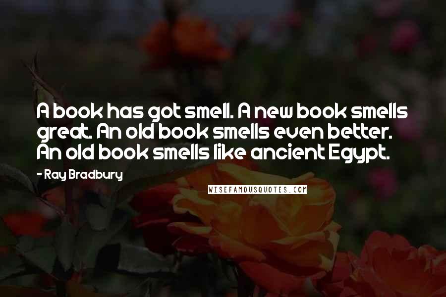 Ray Bradbury Quotes: A book has got smell. A new book smells great. An old book smells even better. An old book smells like ancient Egypt.